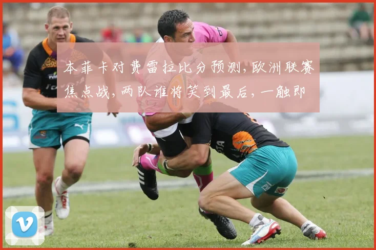 本菲卡对费雷拉比分预测,欧洲联赛焦点战,两队谁将笑到最后,一触即发,悬念待解,敬请关注
