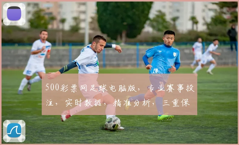 500彩票网足球电脑版，专业赛事投注，实时数据，精准分析，三重保障，畅享足球盛宴