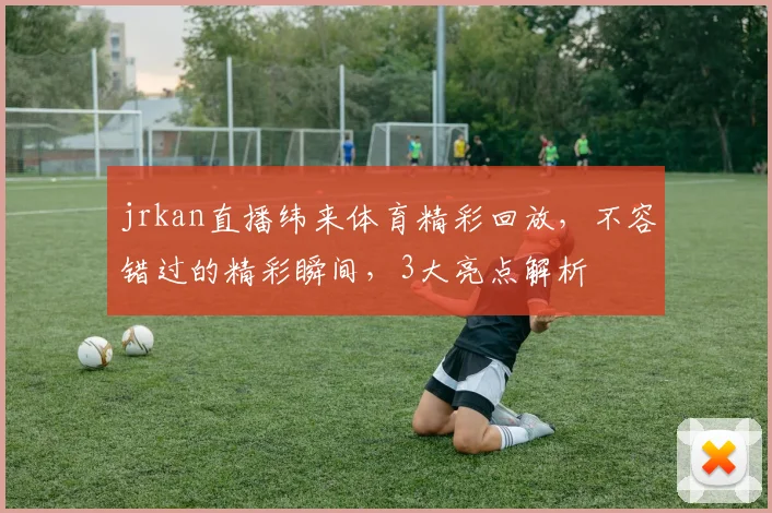 jrkan直播纬来体育精彩回放，不容错过的精彩瞬间，3大亮点解析